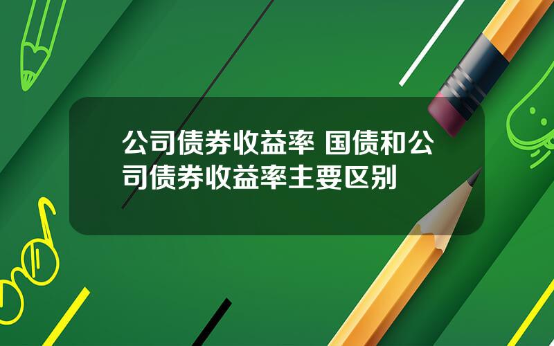 公司债券收益率 国债和公司债券收益率主要区别